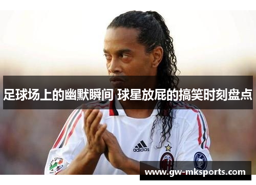 足球场上的幽默瞬间 球星放屁的搞笑时刻盘点
