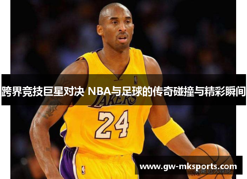跨界竞技巨星对决 NBA与足球的传奇碰撞与精彩瞬间