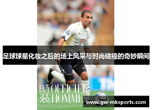 足球球星化妆之后的场上风采与时尚碰撞的奇妙瞬间