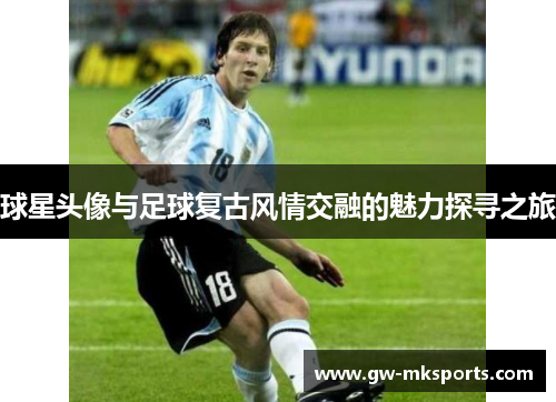 球星头像与足球复古风情交融的魅力探寻之旅