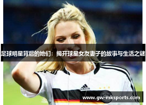 足球明星背后的她们：揭开球星女友妻子的故事与生活之谜