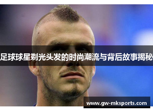 足球球星剃光头发的时尚潮流与背后故事揭秘