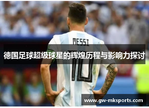 德国足球超级球星的辉煌历程与影响力探讨