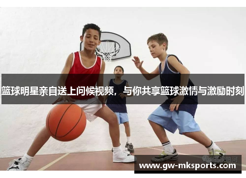 篮球明星亲自送上问候视频，与你共享篮球激情与激励时刻