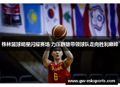 株林篮球明星闪耀赛场 力压群雄带领球队走向胜利巅峰