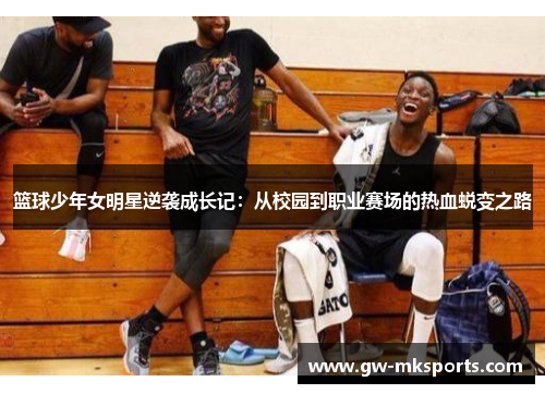 篮球少年女明星逆袭成长记：从校园到职业赛场的热血蜕变之路
