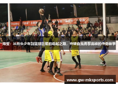 海宝：从街头少年到篮球巨星的崛起之路，突破自我勇攀高峰的传奇故事