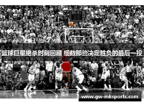 篮球巨星绝杀时刻回顾 细数那些决定胜负的最后一投