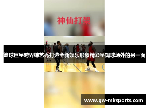 篮球巨星跨界综艺秀打造全新娱乐形象精彩呈现球场外的另一面
