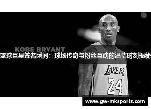 篮球巨星签名瞬间：球场传奇与粉丝互动的温情时刻揭秘