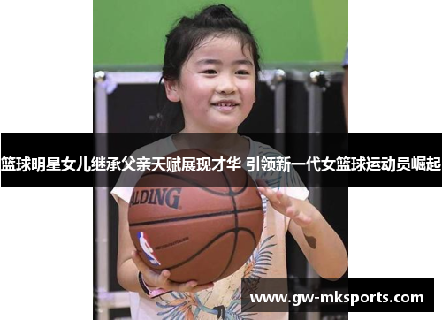 篮球明星女儿继承父亲天赋展现才华 引领新一代女篮球运动员崛起