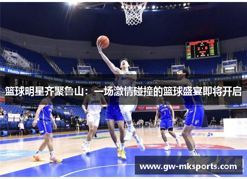 篮球明星齐聚鲁山：一场激情碰撞的篮球盛宴即将开启