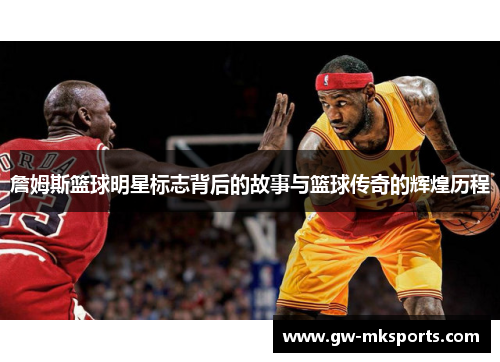 詹姆斯篮球明星标志背后的故事与篮球传奇的辉煌历程